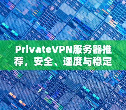 PrivateVPN服务器推荐,安全、速度与稳定并存 PrivateVPN服务器推荐,安全、速度与稳定并存