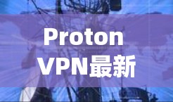 Proton VPN最新版APP,技术革新与应用潜力 Proton VPN最新版APP,技术革新与应用潜力