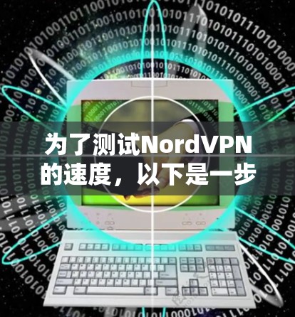 为了测试NordVPN的速度，以下是一步步的指南，帮助你全面评估其性能