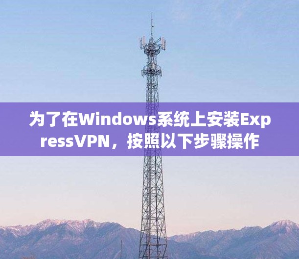 为了在Windows系统上安装ExpressVPN，按照以下步骤操作