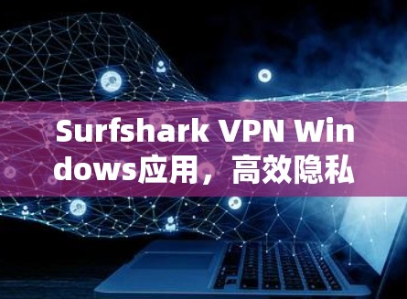 Surfshark VPN Windows应用,高效隐私保护与稳定连接