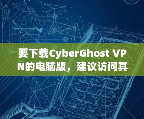 要下载CyberGhost VPN的电脑版,建议访问其官方网站,找到对应的下载链接。以下是步骤 要下载CyberGhost VPN的电脑版,建议访问其官方网站,找到对应的下载链接。以下是步骤