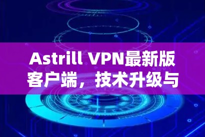 Astrill VPN最新版客户端，技术升级与用户体验优化