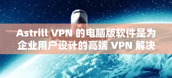 Astrill VPN 的电脑版软件是为企业用户设计的高端 VPN 解决方案，提供了强大的安全性和隐私保护功能。以下是其主要特点