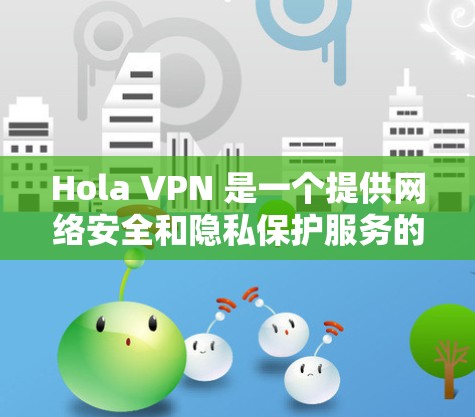 Hola VPN 是一个提供网络安全和隐私保护服务的公司，提供免费和付费的 VPN 服务。要使用 Hola VPN 在电脑上，以下是基本步骤