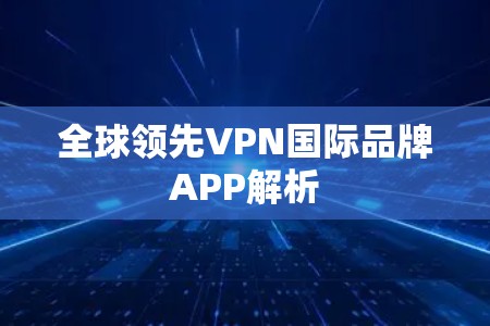 全球领先VPN国际品牌APP解析 全球领先VPN国际品牌APP解析