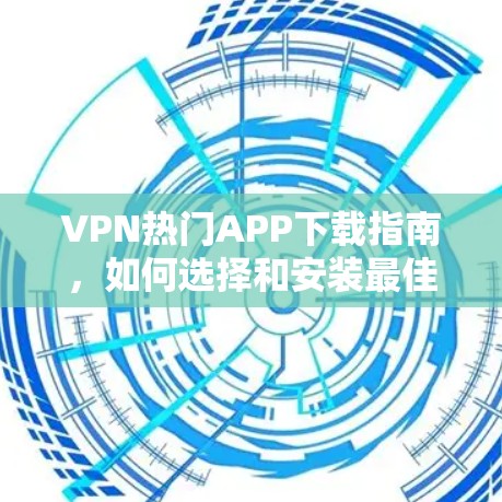 VPN热门APP下载指南，如何选择和安装最佳VPN服务