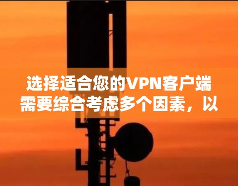 选择适合您的VPN客户端需要综合考虑多个因素，以下是根据您的需求整理的推荐和选择指南