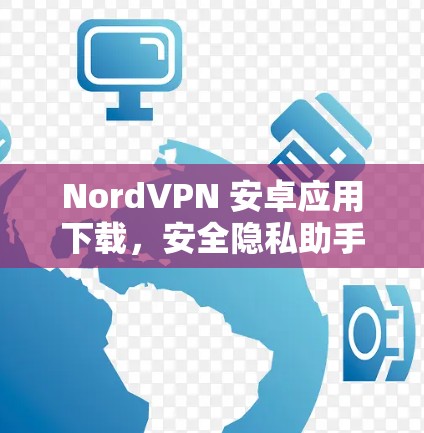 NordVPN 安卓应用下载，安全隐私助手