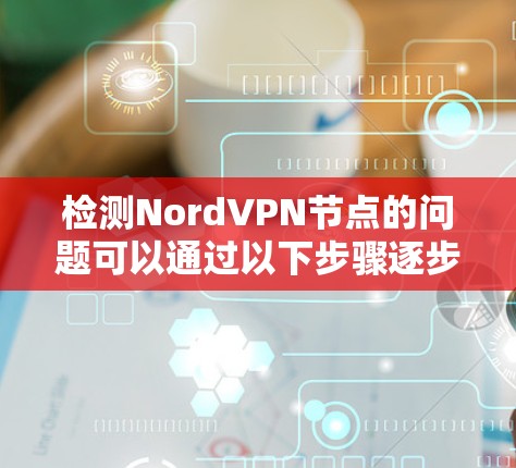 检测NordVPN节点的问题可以通过以下步骤逐步解决 检测NordVPN节点的问题可以通过以下步骤逐步解决
