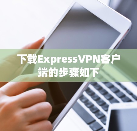 下载ExpressVPN客户端的步骤如下 下载ExpressVPN客户端的步骤如下