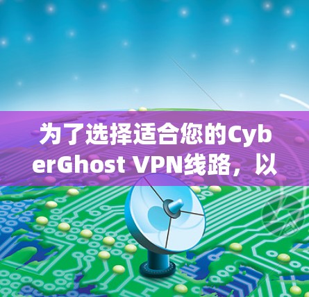 为了选择适合您的CyberGhost VPN线路,以下是详细的步骤指南 为了选择适合您的CyberGhost VPN线路,以下是详细的步骤指南