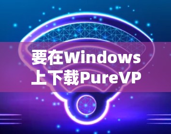 要在Windows上下载PureVPN客户端,以下是详细的步骤 要在Windows上下载PureVPN客户端,以下是详细的步骤