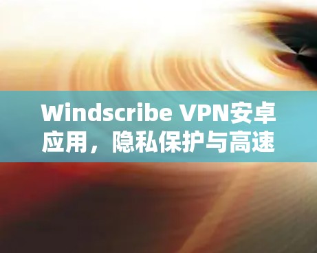 Windscribe VPN安卓应用，隐私保护与高速连接的双重保障