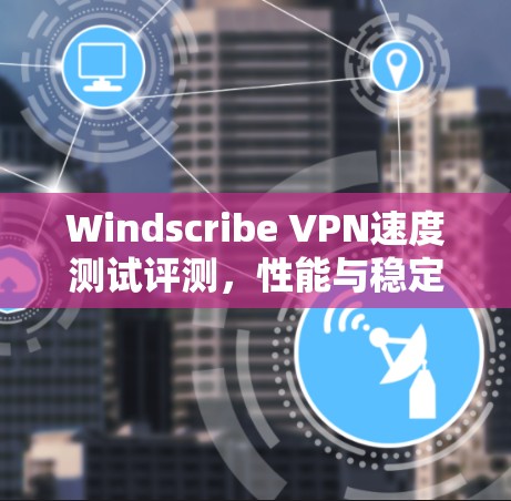Windscribe VPN速度测试评测,性能与稳定性分析 Windscribe VPN速度测试评测,性能与稳定性分析