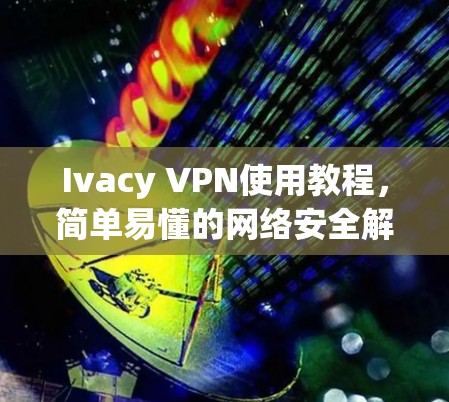 Ivacy VPN使用教程,简单易懂的网络安全解决方案 Ivacy VPN使用教程,简单易懂的网络安全解决方案