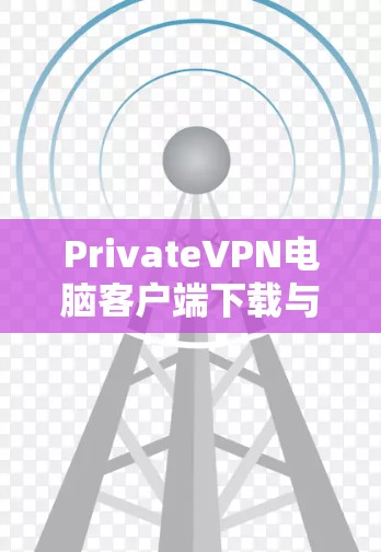 PrivateVPN电脑客户端下载与配置指南