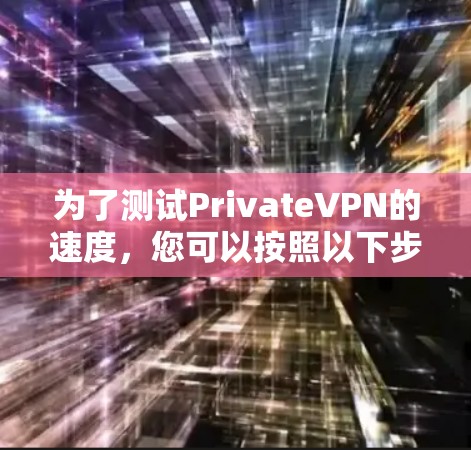 为了测试PrivateVPN的速度,您可以按照以下步骤进行 为了测试PrivateVPN的速度,您可以按照以下步骤进行
