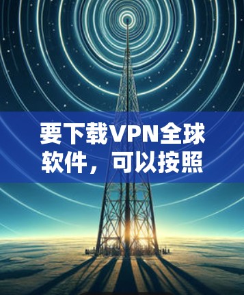 要下载VPN全球软件,可以按照以下步骤操作