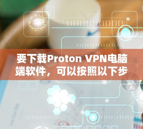 要下载Proton VPN电脑端软件,可以按照以下步骤操作 要下载Proton VPN电脑端软件,可以按照以下步骤操作