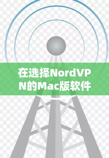 在选择NordVPN的Mac版软件时,您可以按照以下步骤进行评估和决策 在选择NordVPN的Mac版软件时,您可以按照以下步骤进行评估和决策
