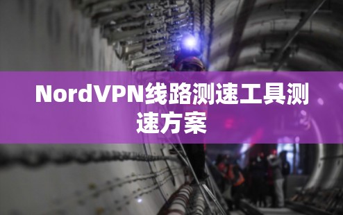 NordVPN线路测速工具测速方案 NordVPN线路测速工具测速方案