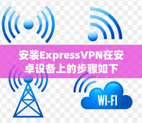 安装ExpressVPN在安卓设备上的步骤如下 安装ExpressVPN在安卓设备上的步骤如下