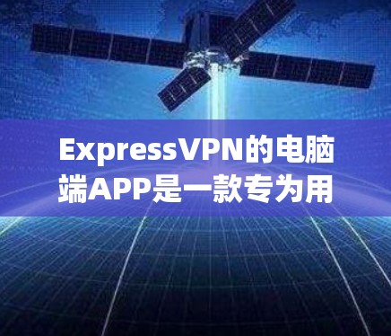 ExpressVPN的电脑端APP是一款专为用户提供隐私保护和安全连接的网络加密工具。以下是关于ExpressVPN电脑端APP的一些详细信息