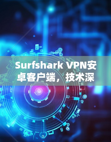 Surfshark VPN安卓客户端，技术深度与应用潜力