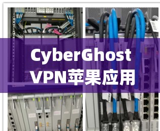 CyberGhost VPN苹果应用，隐私保护与高速连接的完美结合