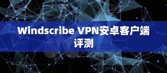 Windscribe VPN安卓客户端评测