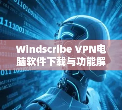 Windscribe VPN电脑软件下载与功能解析 Windscribe VPN电脑软件下载与功能解析