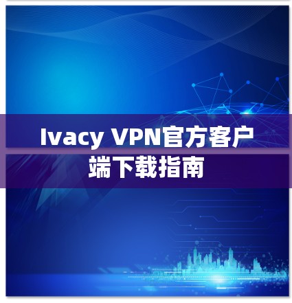 Ivacy VPN官方客户端下载指南