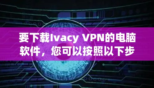 要下载Ivacy VPN的电脑软件，您可以按照以下步骤操作