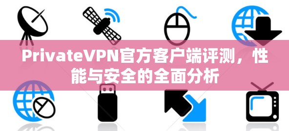 PrivateVPN官方客户端评测，性能与安全的全面分析