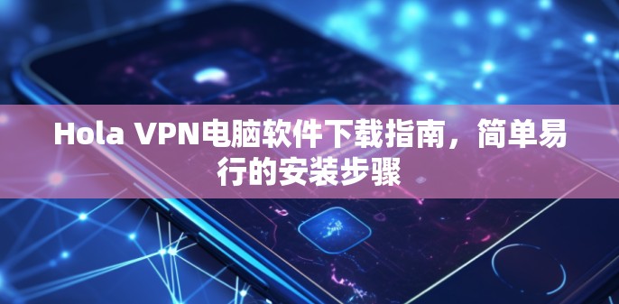 Hola VPN电脑软件下载指南，简单易行的安装步骤