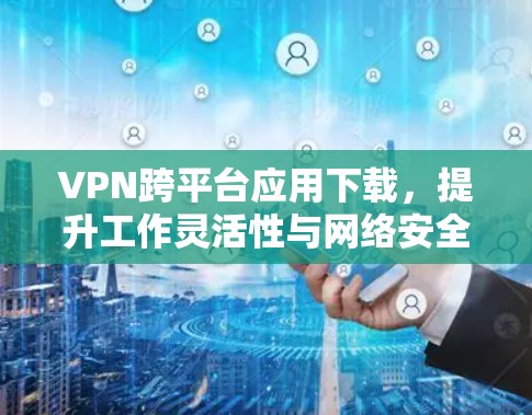 VPN跨平台应用下载，提升工作灵活性与网络安全