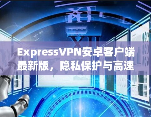 ExpressVPN安卓客户端最新版，隐私保护与高速连接的完美结合