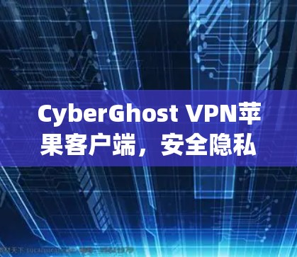 CyberGhost VPN苹果客户端，安全隐私保护的最佳选择