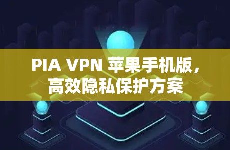 PIA VPN 苹果手机版,高效隐私保护方案 PIA VPN 苹果手机版,高效隐私保护方案