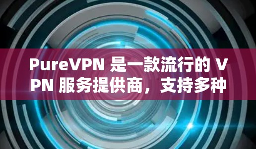 PureVPN 是一款流行的 VPN 服务提供商，支持多种平台，包括 Windows。以下是关于 PureVPN Windows 版本的一些关键信息和常见问题的解答