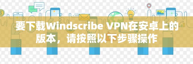 要下载Windscribe VPN在安卓上的版本，请按照以下步骤操作