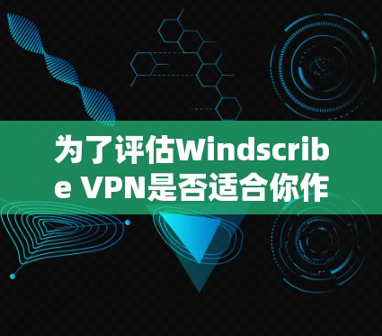 为了评估Windscribe VPN是否适合你作为普通用户使用，以下是详细的步骤和分析