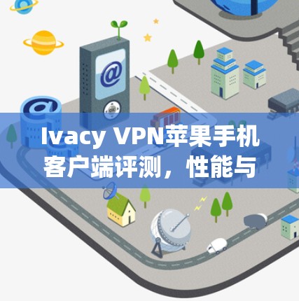 Ivacy VPN苹果手机客户端评测,性能与安全性全面解析 Ivacy VPN苹果手机客户端评测,性能与安全性全面解析