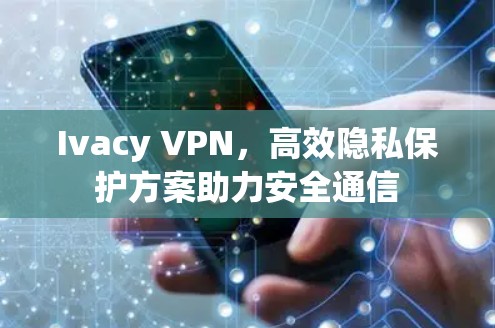 Ivacy VPN，高效隐私保护方案助力安全通信