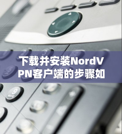 下载并安装NordVPN客户端的步骤如下