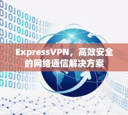 ExpressVPN，高效安全的网络通信解决方案