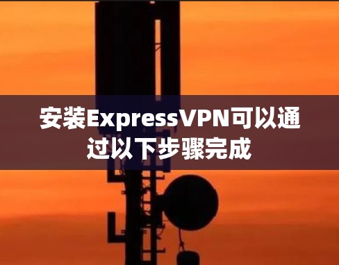 安装ExpressVPN可以通过以下步骤完成 安装ExpressVPN可以通过以下步骤完成