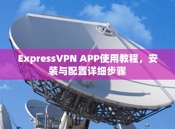 ExpressVPN APP使用教程,安装与配置详细步骤 ExpressVPN APP使用教程,安装与配置详细步骤
