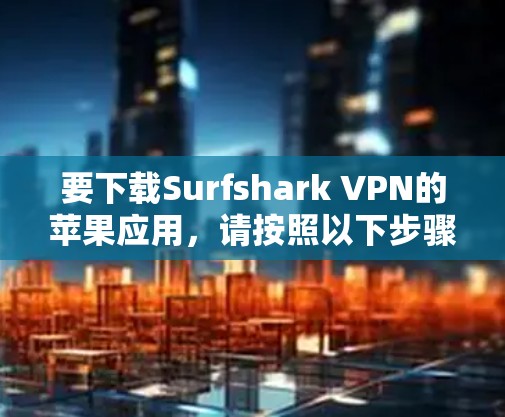 要下载Surfshark VPN的苹果应用,请按照以下步骤操作 要下载Surfshark VPN的苹果应用,请按照以下步骤操作